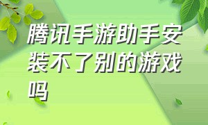 腾讯手游助手安装不了别的游戏吗