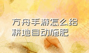 方舟手游怎么给耕地自动施肥