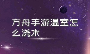 方舟手游温室怎么浇水（方舟手游怎么给温室供水）