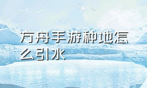 方舟手游种地怎么引水