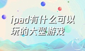 ipad有什么可以玩的大型游戏