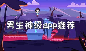 男生神级app推荐（男生神级app推荐一下）