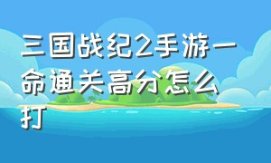 三国战纪2手游一命通关高分怎么打