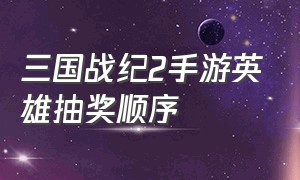 三国战纪2手游英雄抽奖顺序（三国战纪2手游攻略大全图解）