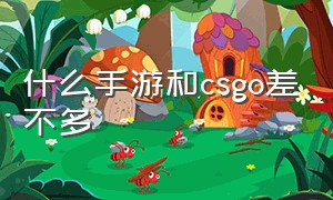 什么手游和csgo差不多（跟csgo差不多的手游）