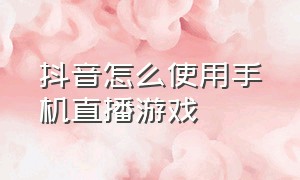 抖音怎么使用手机直播游戏