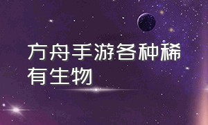 方舟手游各种稀有生物（方舟手游所有高级生物分布图）