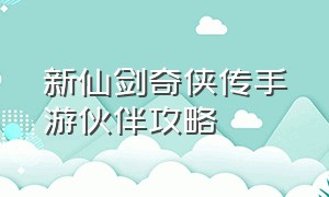 新仙剑奇侠传手游伙伴攻略（新仙剑奇侠传之挥剑问情手游官网）