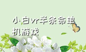 小白vr半条命单机游戏（vr 游戏 半条命）