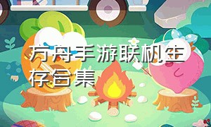 方舟手游联机生存合集（方舟手游联机开荒合集）