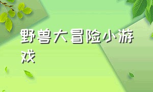 野兽大冒险小游戏（大冒险小游戏惩罚）