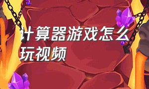 计算器游戏怎么玩视频（计算器怎么玩游戏教程）