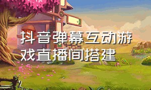 抖音弹幕互动游戏直播间搭建