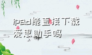 ipad能直接下载爱思助手吗