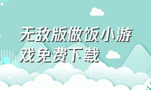 无敌版做饭小游戏免费下载（做饭小游戏无广告推荐）