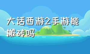 大话西游2手游能搬砖吗（大话西游2手游免费版搬砖）