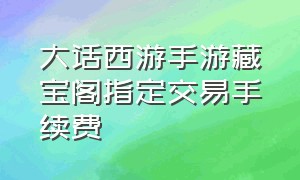 大话西游手游藏宝阁指定交易手续费（大话西游手游藏宝阁手续费标准）