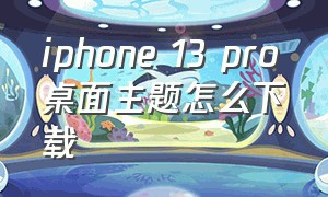 iphone 13 pro桌面主题怎么下载