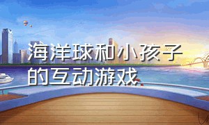 海洋球和小孩子的互动游戏