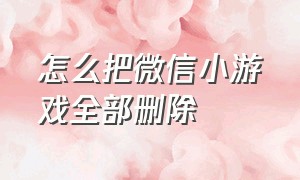 怎么把微信小游戏全部删除