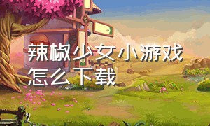 辣椒少女小游戏怎么下载