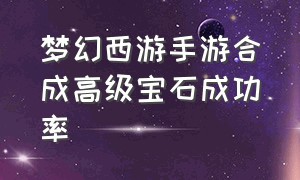 梦幻西游手游合成高级宝石成功率（梦幻西游手游合成9级宝石成功率）