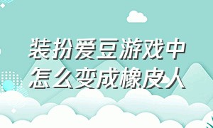 装扮爱豆游戏中怎么变成橡皮人