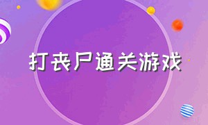 打丧尸通关游戏（关于打丧尸的游戏大全）