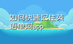 如何快速记住英语单词app（如何快速记住英语单词和句子）