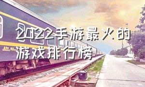 2022手游最火的游戏排行榜（2022最新手游排行榜前十名游戏）