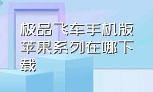 极品飞车手机版苹果系列在哪下载（极品飞车ios版下载入口）