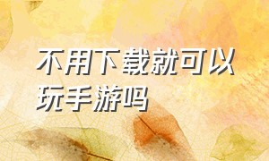 不用下载就可以玩手游吗（不用下载玩王者）