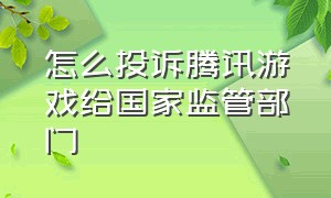 怎么投诉腾讯游戏给国家监管部门