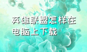 英雄联盟怎样在电脑上下载（电脑下载英雄联盟的正确步骤）