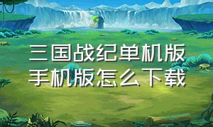 三国战纪单机版手机版怎么下载