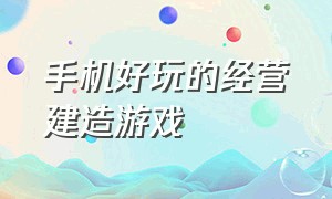 手机好玩的经营建造游戏（手机好玩的经营建造游戏推荐）