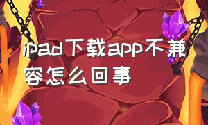 ipad下载app不兼容怎么回事