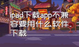 ipad下载app不兼容要用什么软件下载