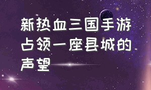 新热血三国手游占领一座县城的声望（热血三国占领玩家主城）