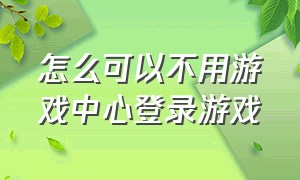 怎么可以不用游戏中心登录游戏（游戏怎么才能不使用游戏中心登录）