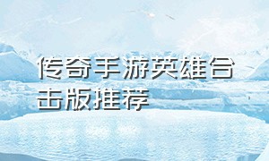 传奇手游英雄合击版推荐（传奇手游三职业合击版）