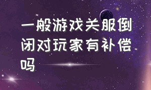 一般游戏关服倒闭对玩家有补偿吗