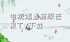 电视端最新版芒果TV下载（芒果tv电视版哪里下载）