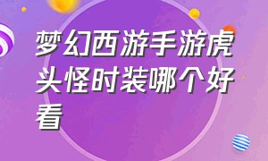 梦幻西游手游虎头怪时装哪个好看