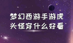 梦幻西游手游虎头怪穿什么好看