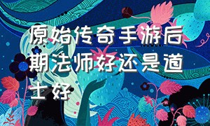 原始传奇手游后期法师好还是道士好