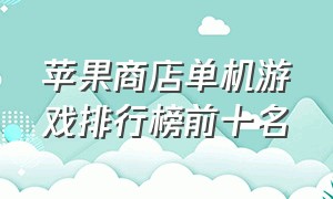 苹果商店单机游戏排行榜前十名（苹果十大耐玩免费单机游戏排行榜）