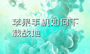 苹果手机如何下载战地（苹果手机怎么下载单机版的战地）