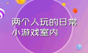 两个人玩的日常小游戏室内（两个人在家可以玩的居家小游戏）