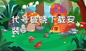 代号破晓下载安装（代号破晓安装包的广告）